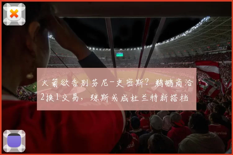 火箭欲告别芬尼-史密斯？鹈鹕商洽2换1交易，琼斯或成杜兰特新搭档