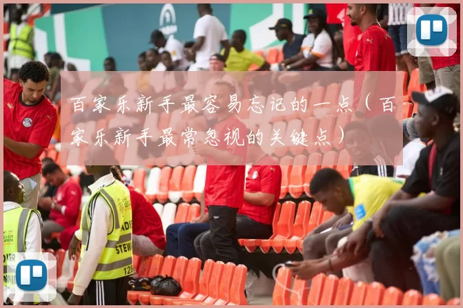 百家乐新手最容易忘记的一点（百家乐新手最常忽视的关键点）