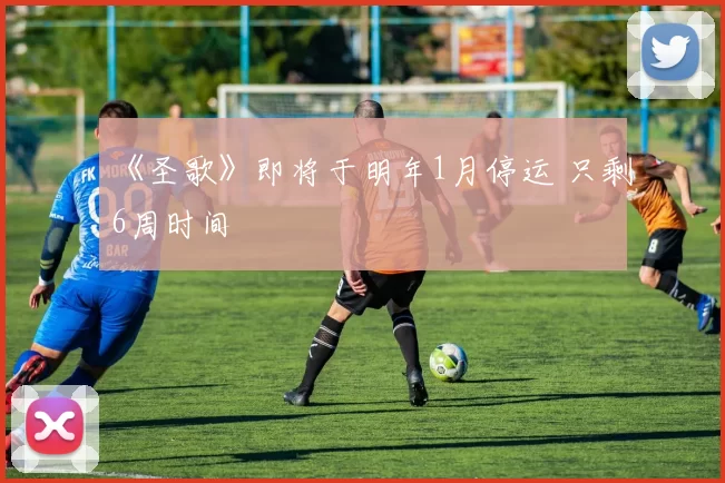 《圣歌》即将于明年1月停运 只剩6周时间