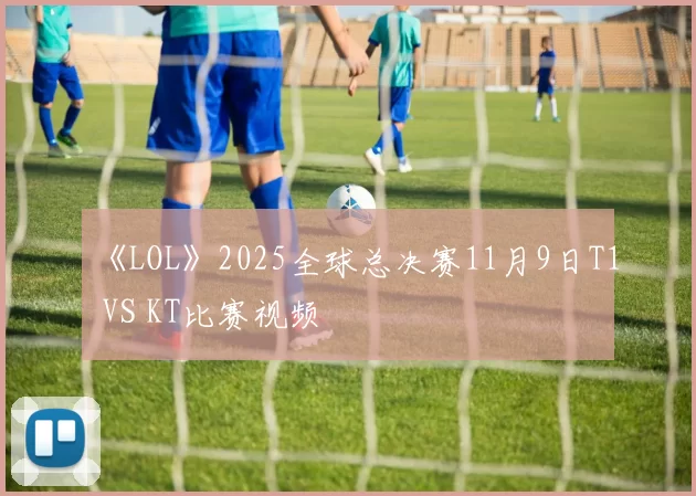 《LOL》2025全球总决赛11月9日T1 VS KT比赛视频