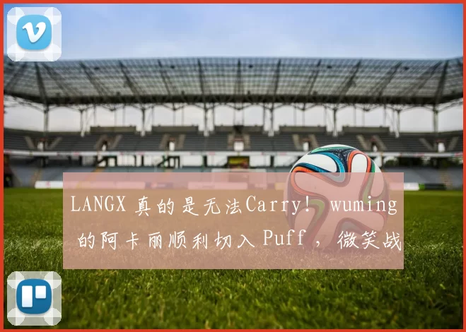 LANGX 真的是无法Carry！ wuming 的阿卡丽顺利切入 Puff ，微笑战队 1-0 Puff 战队