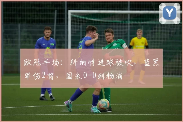 欧冠半场：科纳特进球被吹，蓝黑军伤2将，国米0-0利物浦
