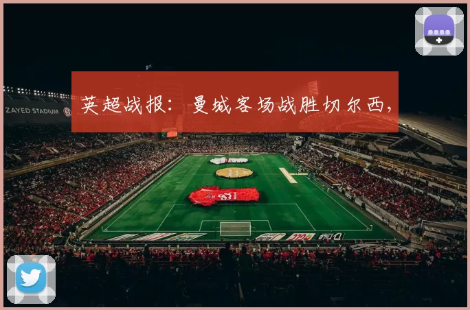 英超战报：曼城客场战胜切尔西,