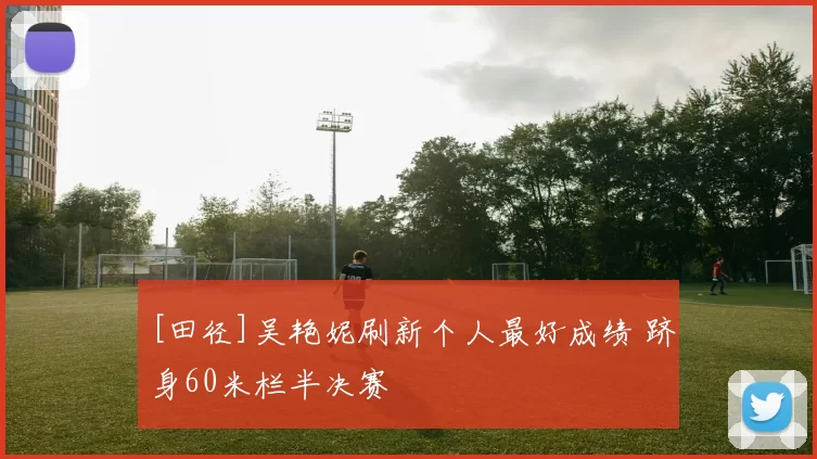 [田径]吴艳妮刷新个人最好成绩 跻身60米栏半决赛