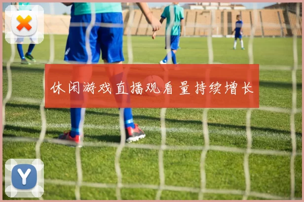 休闲游戏直播观看量持续增长