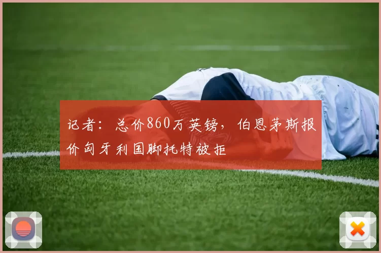 记者：总价860万英镑，伯恩茅斯报价匈牙利国脚托特被拒