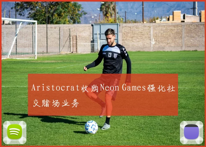 Aristocrat收购Neon Games强化社交赌场业务