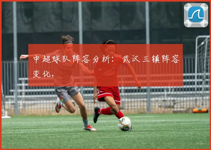 中超球队阵容分析：武汉三镇阵容变化,