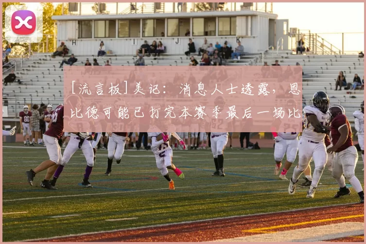 [流言板]美记：消息人士透露，恩比德可能已打完本赛季最后一场比赛50亮2515回复