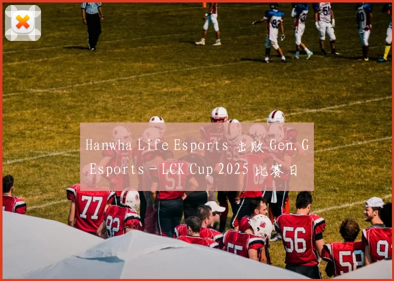 Hanwha Life Esports 击败 Gen.G Esports - LCK Cup 2025 比赛日总结