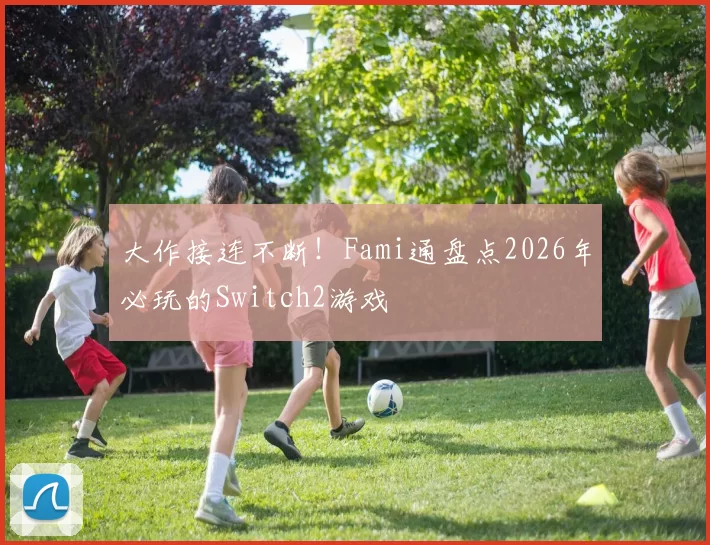大作接连不断！Fami通盘点2026年必玩的Switch2游戏
