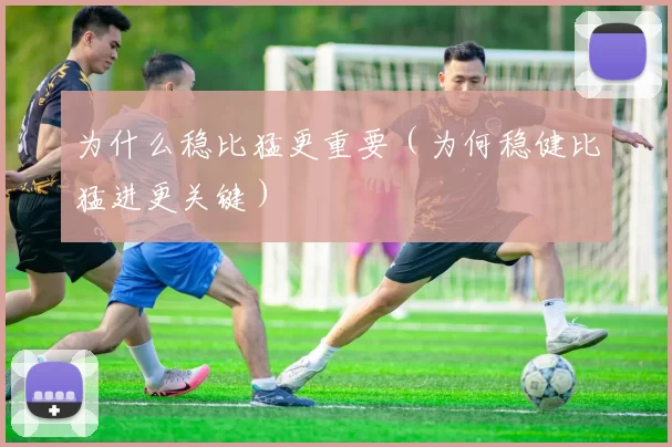 为什么稳比猛更重要（为何稳健比猛进更关键）