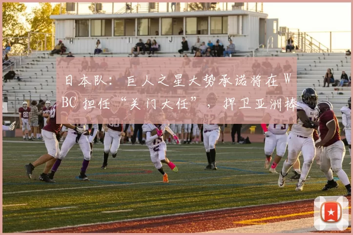 日本队：巨人之星大势承诺将在 WBC 担任“关门大任”，捍卫亚洲棒球荣誉