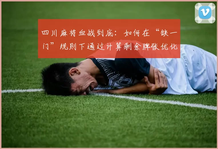 四川麻将血战到底：如何在“缺一门”规则下通过计算剩余牌张优化听牌路径？（四川麻将血战到底：在缺一门规则下用剩余牌数计算优化听牌路线）