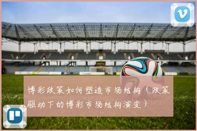 博彩政策如何塑造市场结构（政策驱动下的博彩市场结构演变）