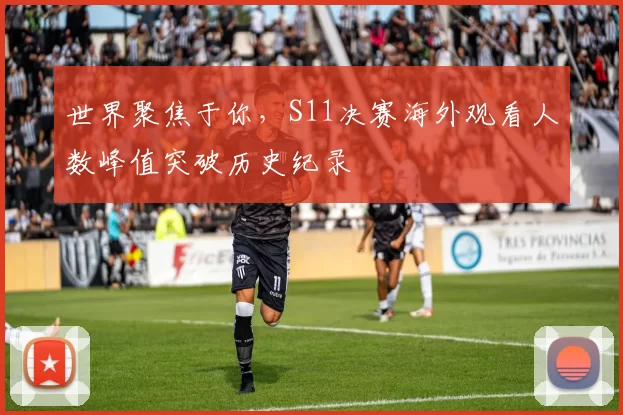 世界聚焦于你，S11决赛海外观看人数峰值突破历史纪录