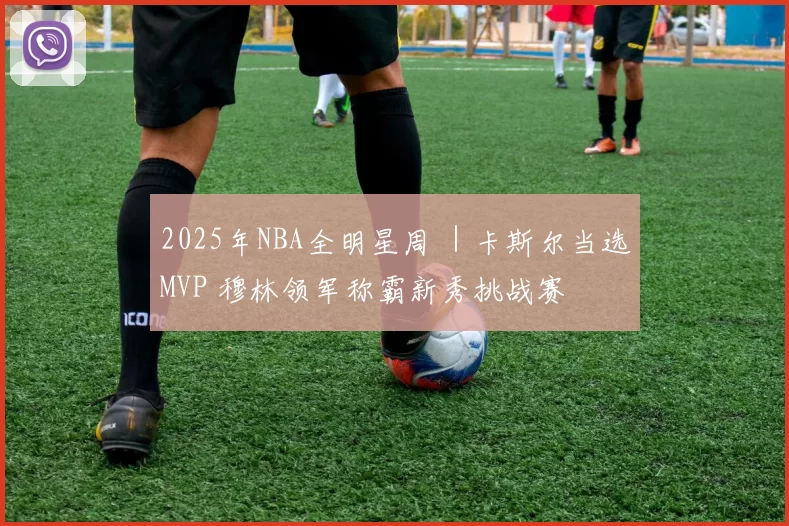2025年NBA全明星周 ｜卡斯尔当选MVP 穆林领军称霸新秀挑战赛