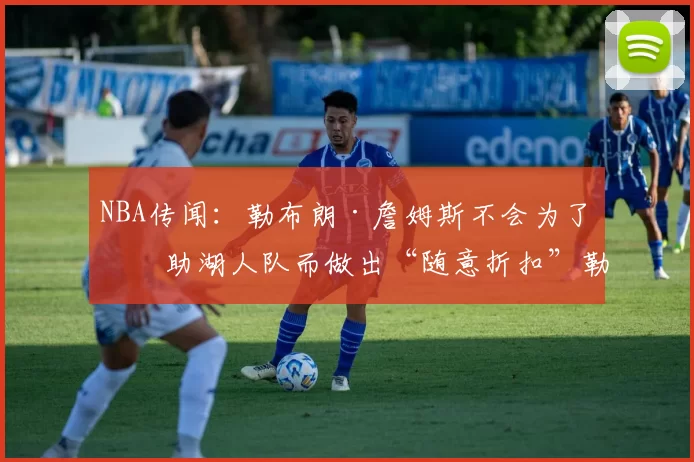NBA传闻：勒布朗·詹姆斯不会为了帮助湖人队而做出“随意折扣”勒布朗詹姆斯不会轻易降薪，湖人队将通过交易补充阵容，东契奇问题将是焦点。