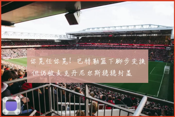 你晃任你晃！巴特勒篮下脚步变换 但仍被麦克丹尼尔斯稳稳封盖
