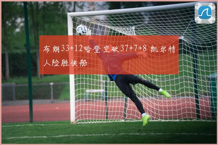 布朗33+12哈登空砍37+7+8 凯尔特人险胜快船
