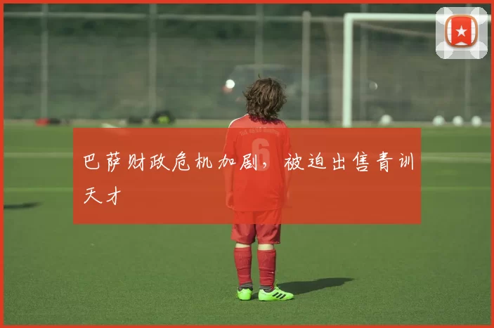 巴萨财政危机加剧，被迫出售青训天才