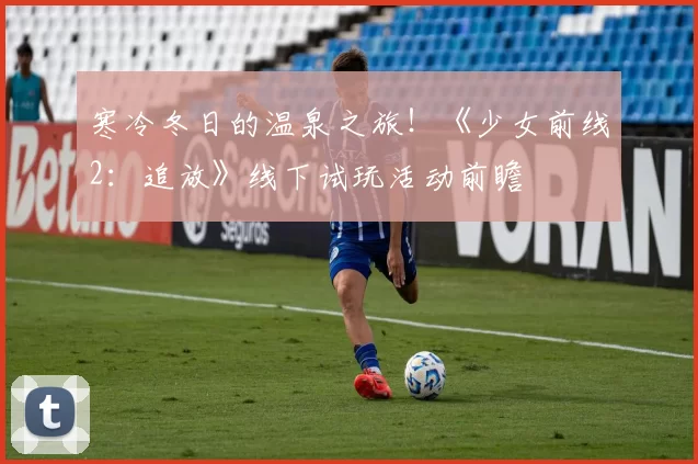 寒冷冬日的温泉之旅！《少女前线2：追放》线下试玩活动前瞻