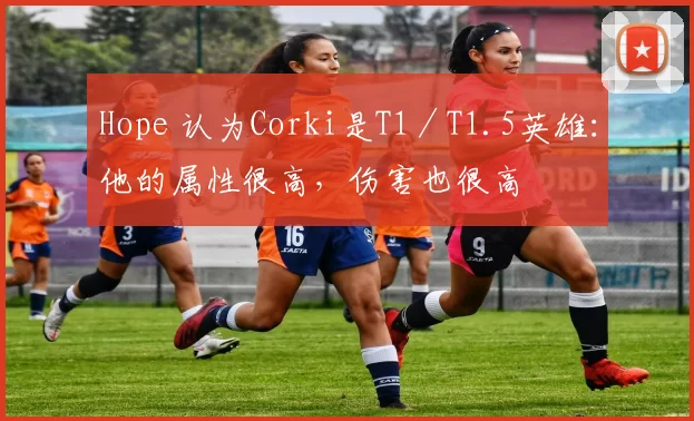 Hope 认为Corki是T1／T1.5英雄：他的属性很高，伤害也很高