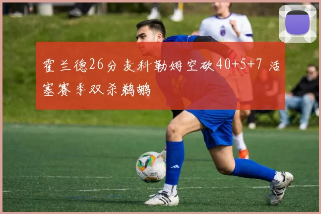 霍兰德26分麦科勒姆空砍40+5+7 活塞赛季双杀鹈鹕