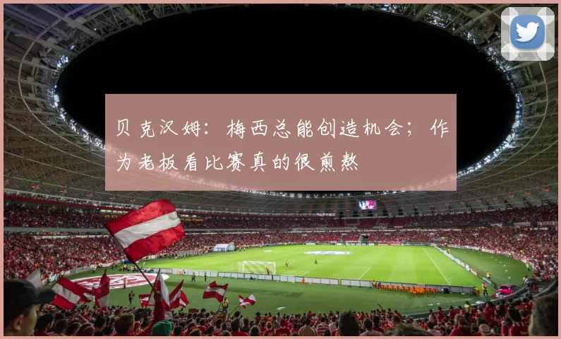 贝克汉姆：梅西总能创造机会；作为老板看比赛真的很煎熬