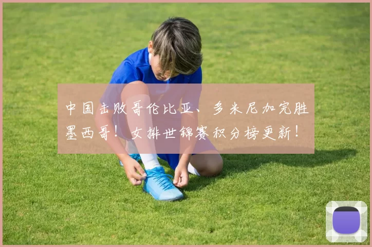 中国击败哥伦比亚、多米尼加完胜墨西哥！女排世锦赛积分榜更新！