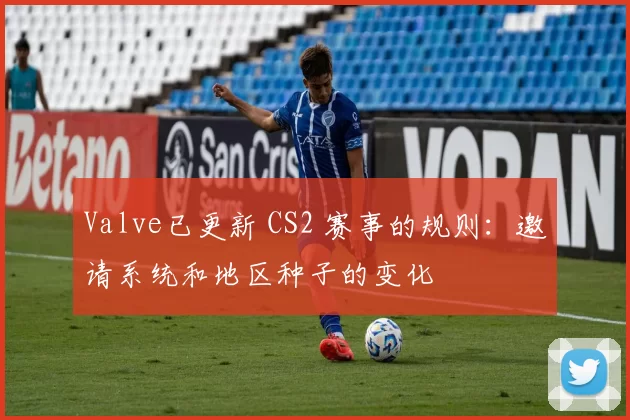 Valve已更新 CS2 赛事的规则：邀请系统和地区种子的变化