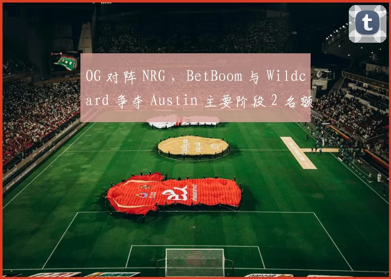 OG 对阵 NRG ，BetBoom 与 Wildcard 争夺 Austin 主要阶段 2 名额