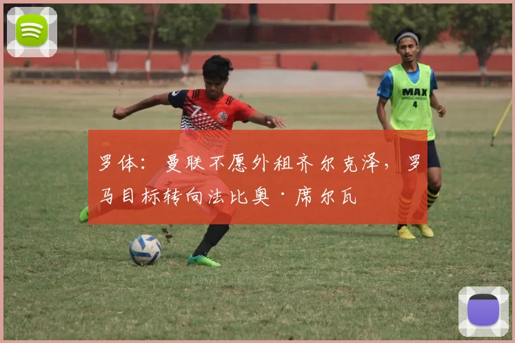 罗体：曼联不愿外租齐尔克泽，罗马目标转向法比奥·席尔瓦