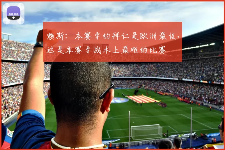 赖斯：本赛季的拜仁是欧洲最佳，这是本赛季战术上最难的比赛