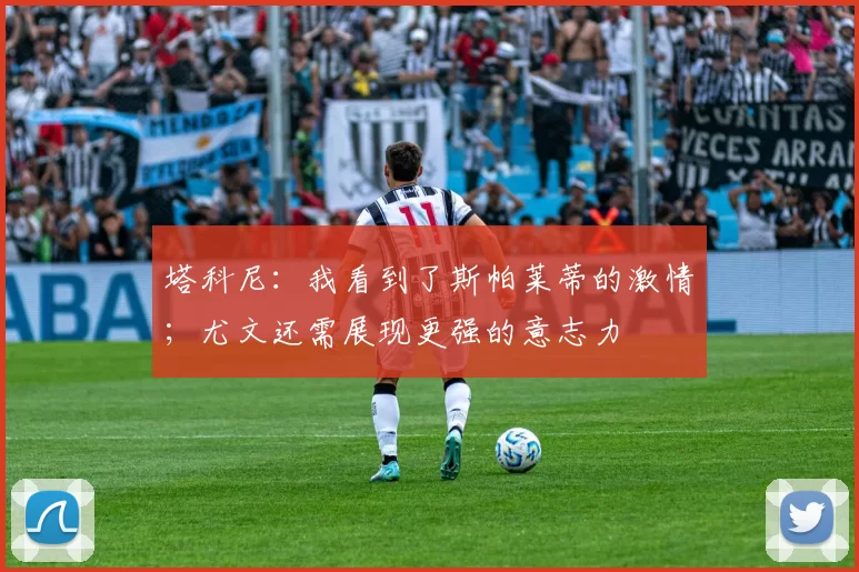 塔科尼：我看到了斯帕莱蒂的激情；尤文还需展现更强的意志力