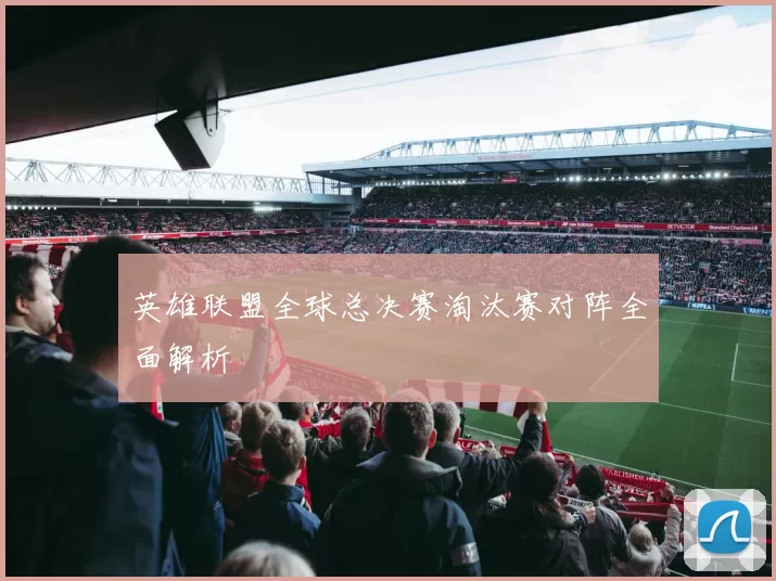 英雄联盟全球总决赛淘汰赛对阵全面解析