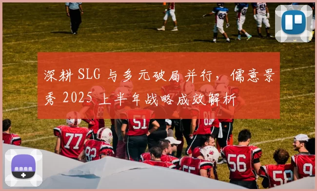 深耕 SLG 与多元破局并行，儒意景秀 2025 上半年战略成效解析