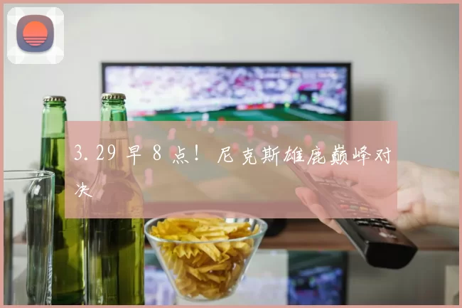 3.29 早 8 点！尼克斯雄鹿巅峰对决
