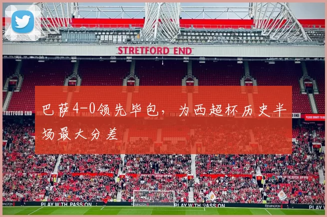 巴萨4-0领先毕包，为西超杯历史半场最大分差