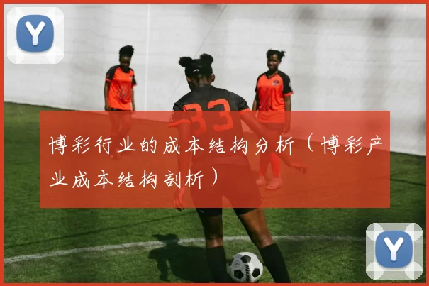 博彩行业的成本结构分析（博彩产业成本结构剖析）