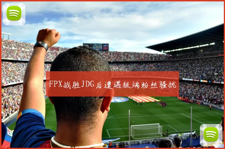 FPX战胜JDG后遭遇极端粉丝骚扰