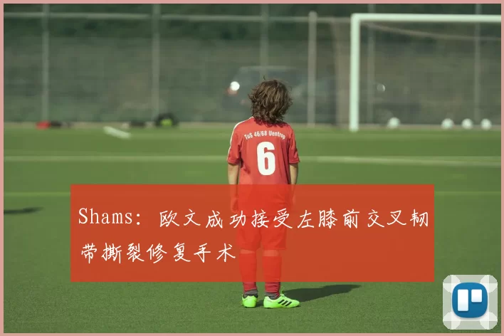 Shams：欧文成功接受左膝前交叉韧带撕裂修复手术