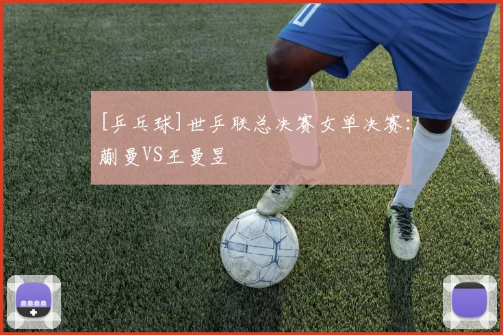 [乒乓球]世乒联总决赛女单决赛：蒯曼VS王曼昱