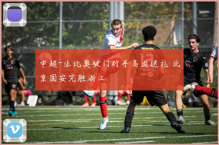 中超-法比奥破门对手乌龙送礼 北京国安完胜浙江