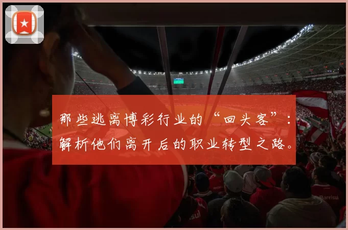 那些逃离博彩行业的“回头客”：解析他们离开后的职业转型之路。（告别博彩业的他们：离开后的职业转型路径解析）