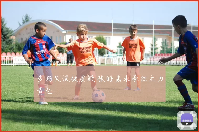 多场失误被质疑 张皓嘉未承担主力责任