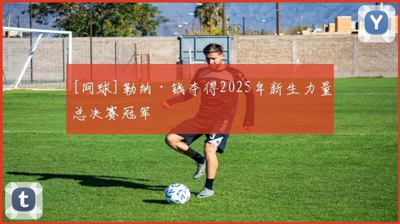 [网球]勒纳·钱夺得2025年新生力量总决赛冠军