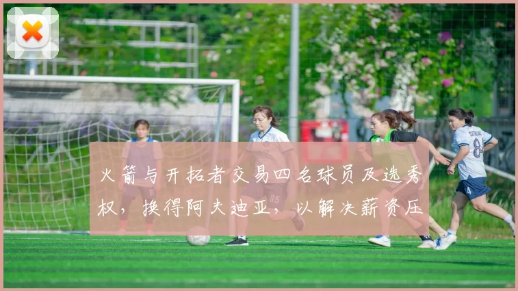 火箭与开拓者交易四名球员及选秀权，换得阿夫迪亚，以解决薪资压力和阵容调整。