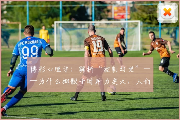 博彩心理学：解析“控制幻觉”——为什么掷骰子时用力更大，人们会觉得自己能掷出大点数？（掷得更用力就能出大点？从博彩心理学看“控制幻觉”的真相）